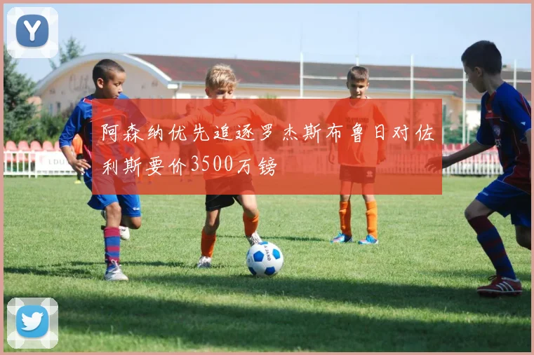 阿森纳优先追逐罗杰斯布鲁日对佐利斯要价3500万镑