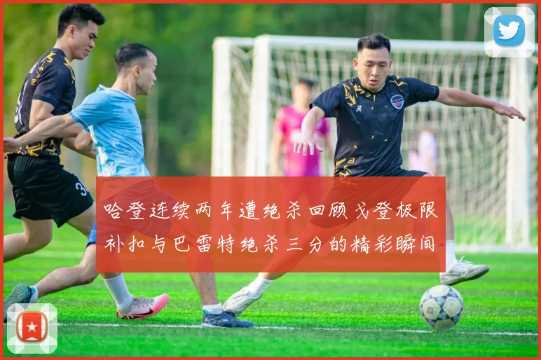 哈登连续两年遭绝杀回顾戈登极限补扣与巴雷特绝杀三分的精彩瞬间