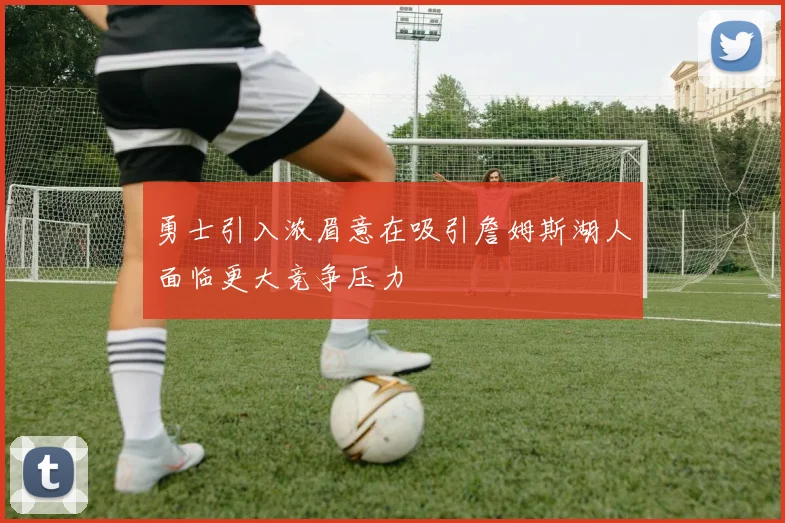 勇士引入浓眉意在吸引詹姆斯湖人面临更大竞争压力