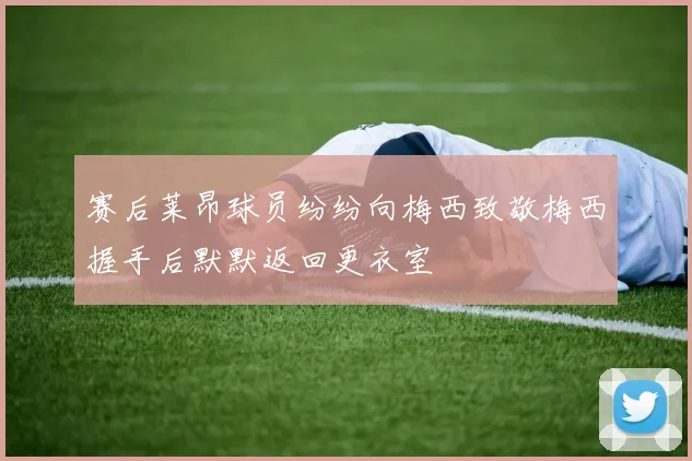 赛后莱昂球员纷纷向梅西致敬梅西握手后默默返回更衣室