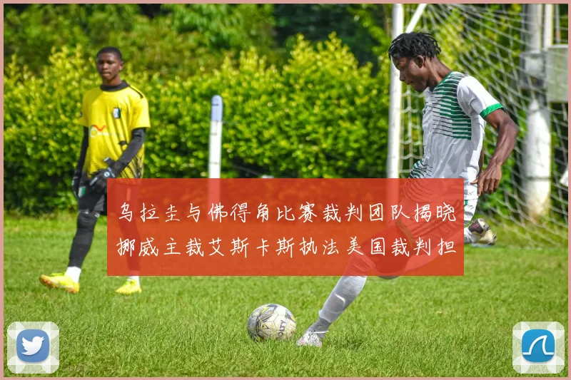 乌拉圭与佛得角比赛裁判团队揭晓挪威主裁艾斯卡斯执法美国裁判担任助理