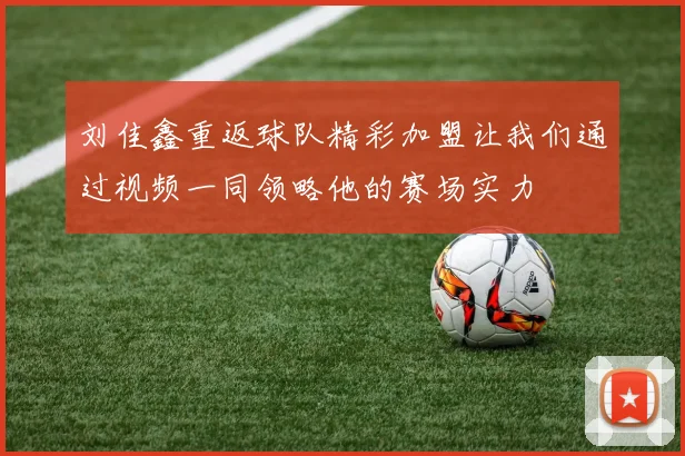 刘佳鑫重返球队精彩加盟让我们通过视频一同领略他的赛场实力