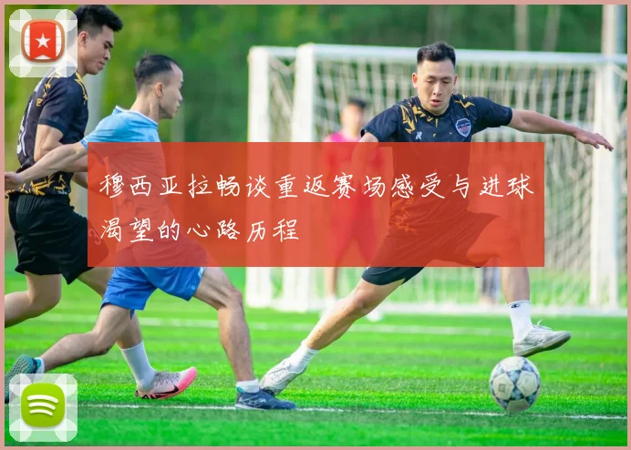 穆西亚拉畅谈重返赛场感受与进球渴望的心路历程