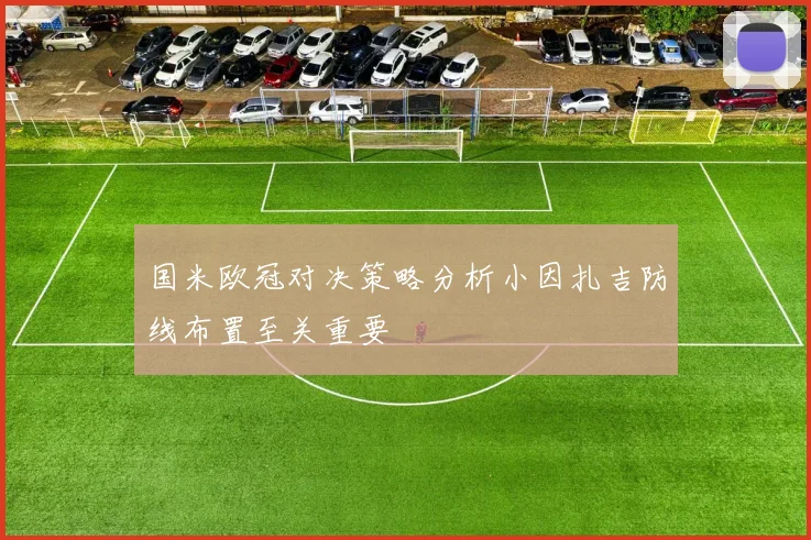 国米欧冠对决策略分析小因扎吉防线布置至关重要