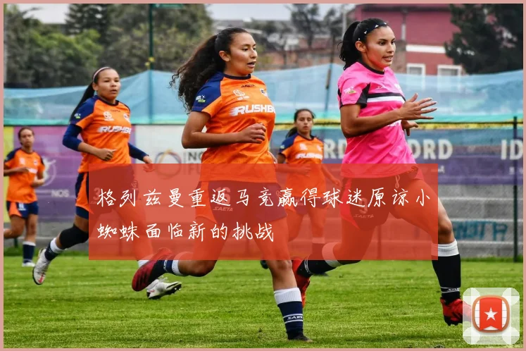 格列兹曼重返马竞赢得球迷原谅小蜘蛛面临新的挑战