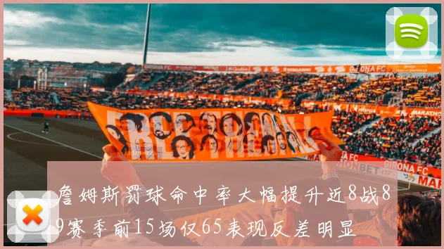 詹姆斯罚球命中率大幅提升近8战89赛季前15场仅65表现反差明显