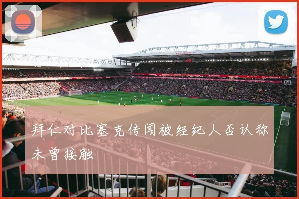 拜仁对比塞克传闻被经纪人否认称未曾接触