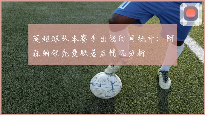 英超球队本赛季出场时间统计：阿森纳领先曼联落后情况分析