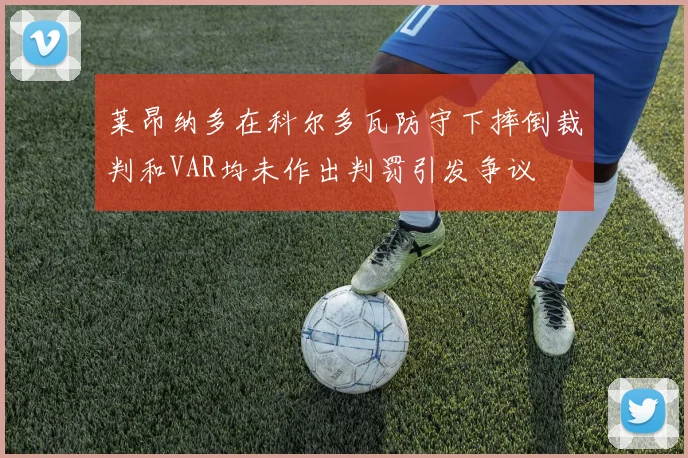 莱昂纳多在科尔多瓦防守下摔倒裁判和VAR均未作出判罚引发争议