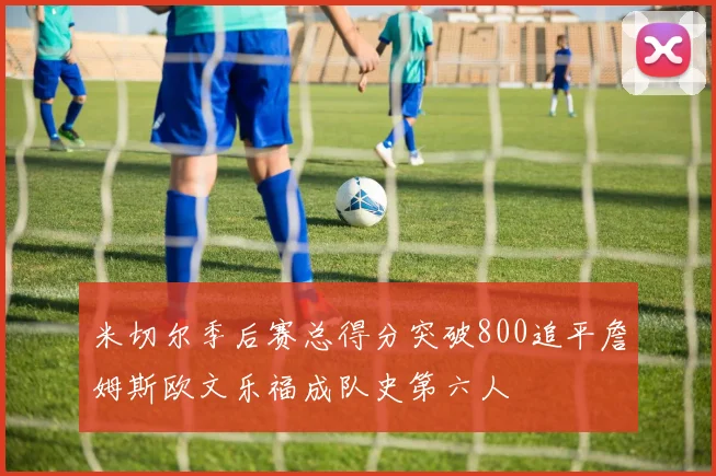 米切尔季后赛总得分突破800追平詹姆斯欧文乐福成队史第六人