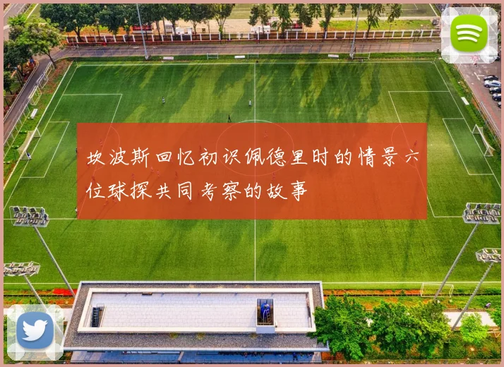 坎波斯回忆初识佩德里时的情景六位球探共同考察的故事