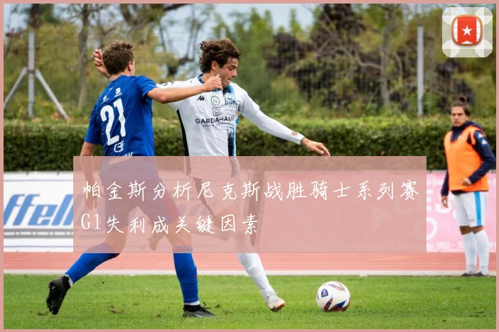 帕金斯分析尼克斯战胜骑士系列赛G1失利成关键因素