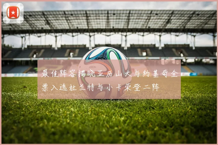 最佳阵容揭晓亚历山大与约基奇全票入选杜兰特与小卡荣登二阵