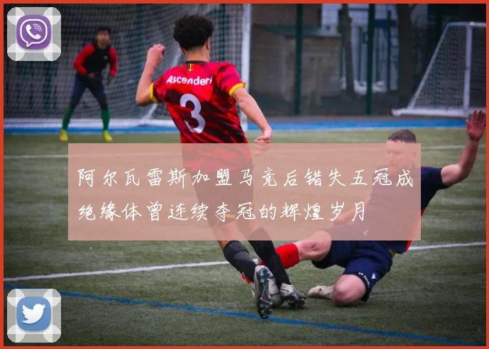 阿尔瓦雷斯加盟马竞后错失五冠成绝缘体曾连续夺冠的辉煌岁月