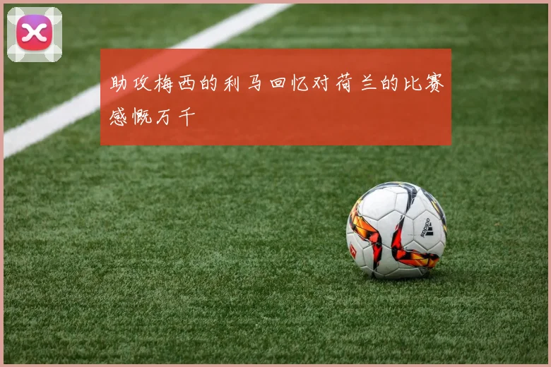 助攻梅西的利马回忆对荷兰的比赛感慨万千