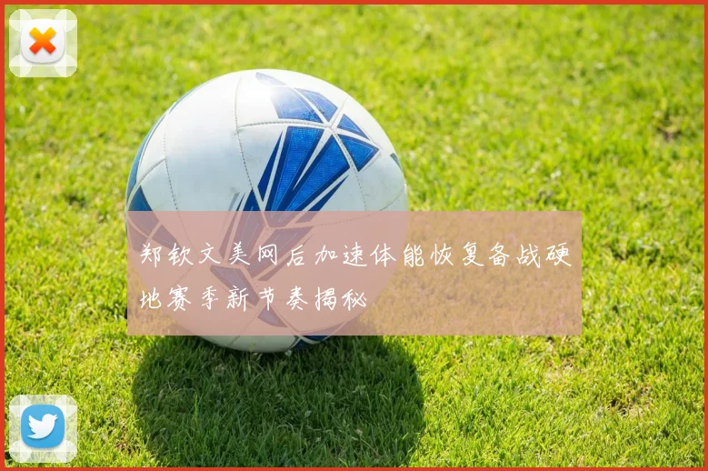 郑钦文美网后加速体能恢复备战硬地赛季新节奏揭秘