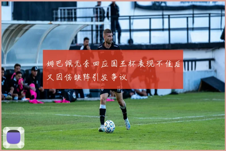 姆巴佩无奈回应国王杯表现不佳后又因伤缺阵引发争议