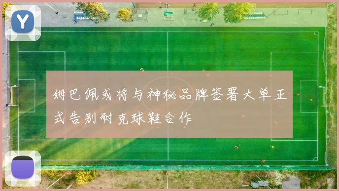 姆巴佩或将与神秘品牌签署大单正式告别耐克球鞋合作