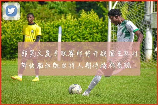 郭昊文夏季联赛即将开战国王队对阵快船和凯尔特人期待精彩表现