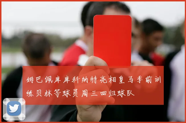 姆巴佩库库科纳特亮相皇马季前训练贝林等球员周三回归球队