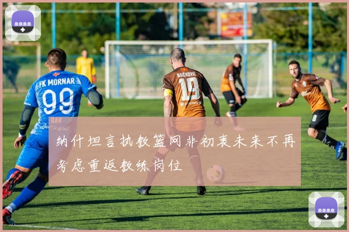 纳什坦言执教篮网非初衷未来不再考虑重返教练岗位