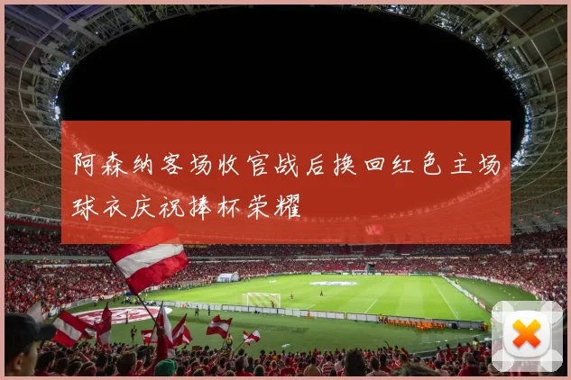 阿森纳客场收官战后换回红色主场球衣庆祝捧杯荣耀