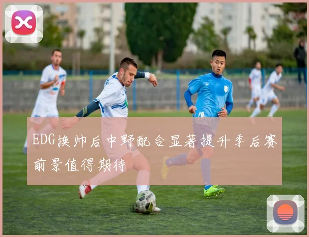 EDG换帅后中野配合显著提升季后赛前景值得期待