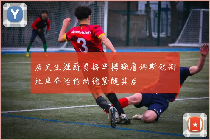 历史生涯薪资榜单揭晓詹姆斯领衔杜库乔治伦纳德紧随其后