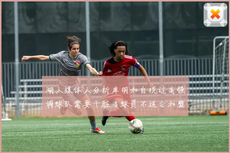 湖人媒体人分析库明加自视过高强调球队需要干脏活球员不适合加盟